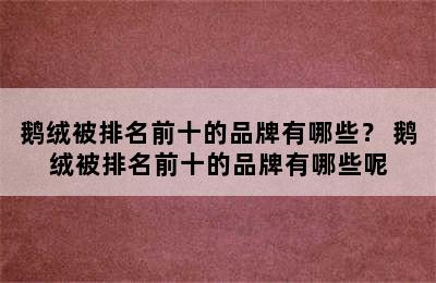 鹅绒被排名前十的品牌有哪些？ 鹅绒被排名前十的品牌有哪些呢